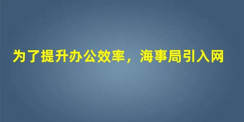 为了提升办公效率,海事局引入网络预约办事系统,在网上预约人员可以提前办理业务。 为了提升办公效率,海事局引入网络预约办事系统,在网上预约人员可以提前办理业务。