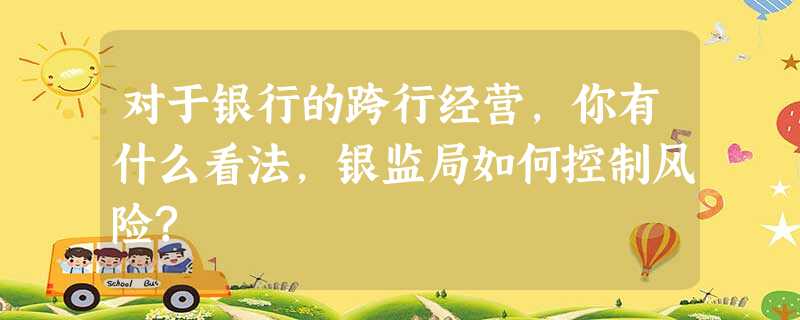 对于银行的跨行经营,你有什么看法,银监局如何控制风险? 对于银行的跨行经营,你有什么看法,银监局如何控制风险?