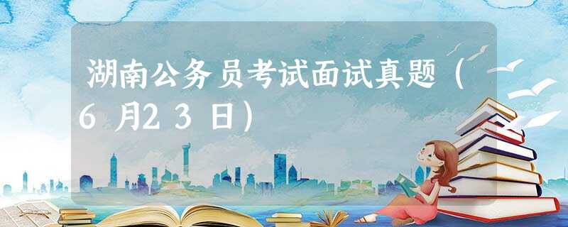 湖南公务员考试面试真题(6月23日) 湖南公务员考试面试真题(6月23日)