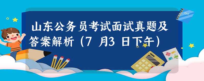 山东公务员考试面试真题及答案解析(7月3日下午) 山东公务员考试面试真题及答案解析(7月3日下午)