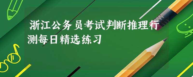 浙江公务员考试判断推理行测每日精选练习 浙江公务员考试判断推理行测每日精选练习