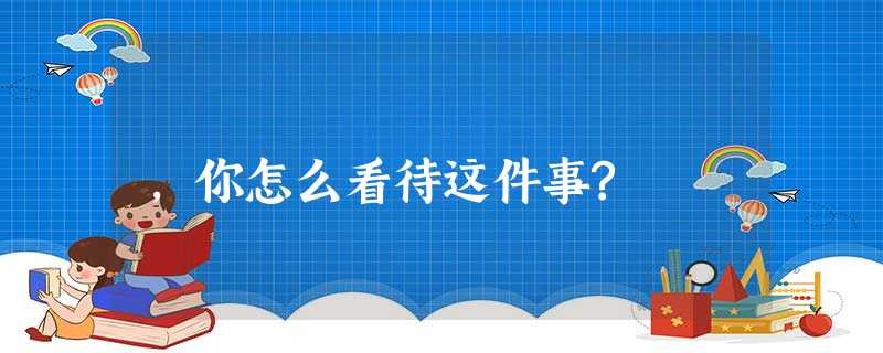 ,你怎么看待这件事? ,你怎么看待这件事?