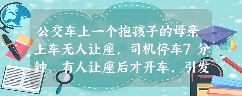 公交车上一个抱孩子的母亲上车无人让座,司机停车7分钟,有人让座后才开车,引发热议,对此你怎么看? 公交车上一个抱孩子的母亲上车无人让座,司机停车7分钟,有人让座后才开车,引发热议,对此你怎么看?
