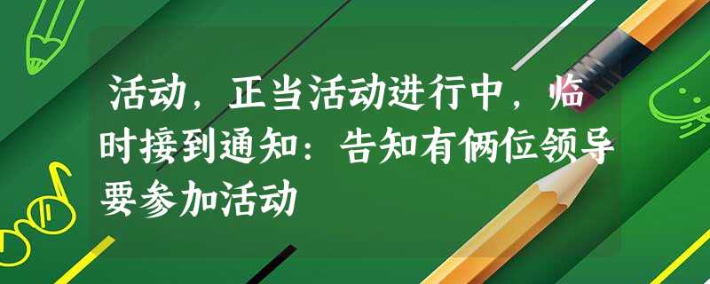 活动,正当活动进行中,临时接到通知:告知有俩位领导要参加活动 活动,正当活动进行中,临时接到通知:告知有俩位领导要参加活动