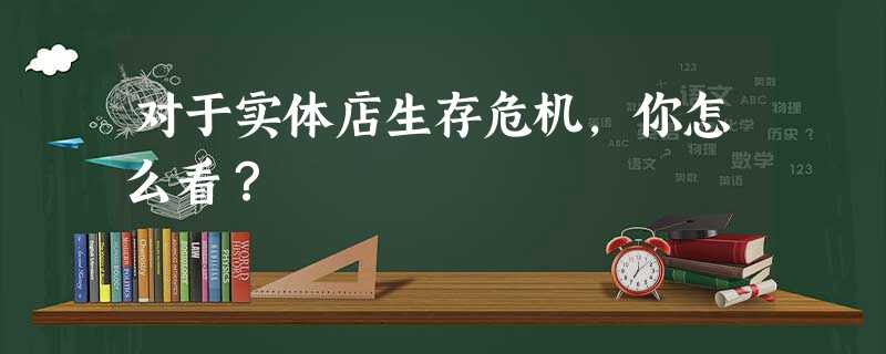 对于实体店生存危机,你怎么看? 对于实体店生存危机,你怎么看?