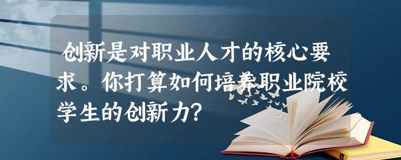 创新是对职业人才的核心要求。你打算如何培养职业院校学生的创新力? 创新是对职业人才的核心要求。你打算如何培养职业院校学生的创新力?