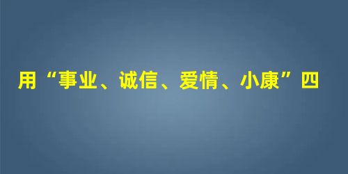 用“事业、诚信、爱情、小康”四个词说一段话。 用“事业、诚信、爱情、小康”四个词说一段话。