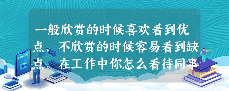 一般欣赏的时候喜欢看到优点,不欣赏的时候容易看到缺点。在工作中你怎么看待同事的优点、缺点? 一般欣赏的时候喜欢看到优点,不欣赏的时候容易看到缺点。在工作中你怎么看待同事的优点、缺点?