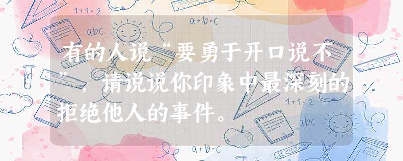 有的人说“要勇于开口说不”,请说说你印象中最深刻的拒绝他人的事件。 有的人说“要勇于开口说不”,请说说你印象中最深刻的拒绝他人的事件。