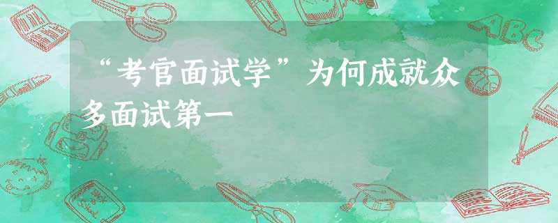 “考官面试学”为何成就众多面试第一 “考官面试学”为何成就众多面试第一