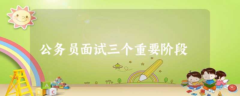 公务员面试三个重要阶段 公务员面试三个重要阶段