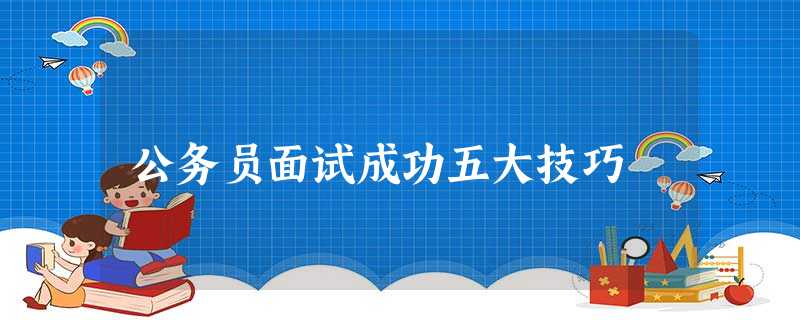 公务员面试成功五大技巧 公务员面试成功五大技巧
