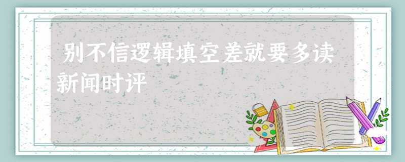 别不信逻辑填空差就要多读新闻时评 别不信逻辑填空差就要多读新闻时评