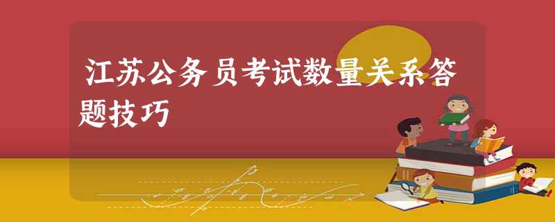 江苏公务员考试数量关系答题技巧 江苏公务员考试数量关系答题技巧