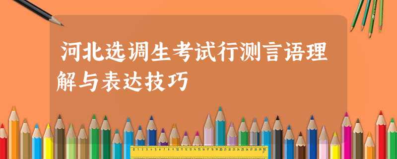 河北选调生考试行测言语理解与表达技巧 河北选调生考试行测言语理解与表达技巧