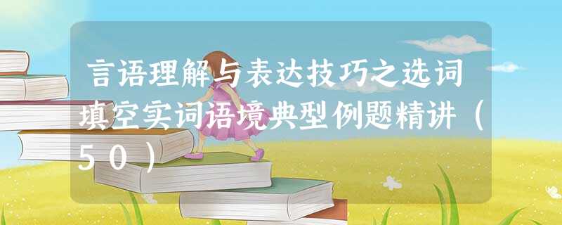 言语理解与表达技巧之选词填空实词语境典型例题精讲(50) 言语理解与表达技巧之选词填空实词语境典型例题精讲(50)