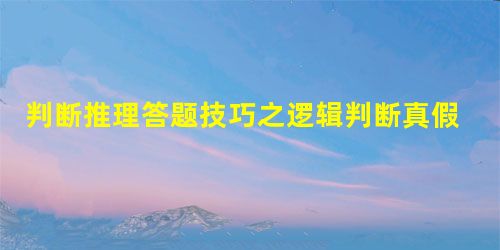 判断推理答题技巧之逻辑判断真假破案型典型例题精讲(5) 判断推理答题技巧之逻辑判断真假破案型典型例题精讲(5)