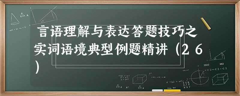 言语理解与表达答题技巧之实词语境典型例题精讲(26) 言语理解与表达答题技巧之实词语境典型例题精讲(26)