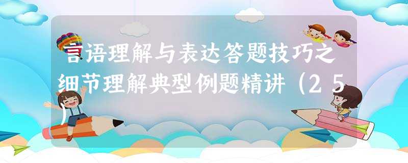 言语理解与表达答题技巧之细节理解典型例题精讲(25) 言语理解与表达答题技巧之细节理解典型例题精讲(25)