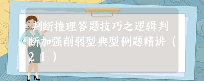 判断推理答题技巧之逻辑判断加强削弱型典型例题精讲(21) 判断推理答题技巧之逻辑判断加强削弱型典型例题精讲(21)