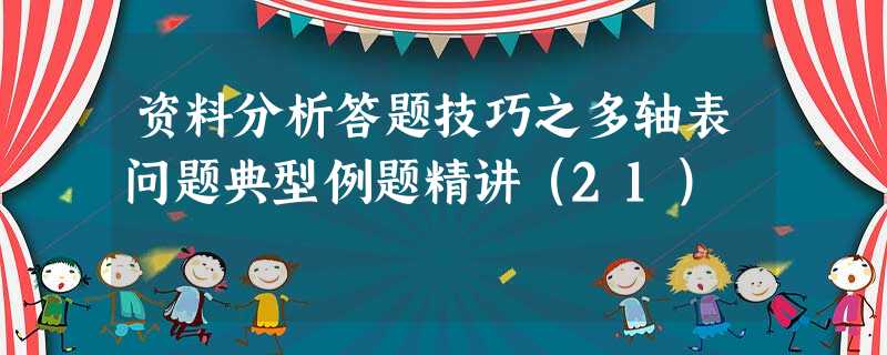 资料分析答题技巧之多轴表问题典型例题精讲(21) 资料分析答题技巧之多轴表问题典型例题精讲(21)