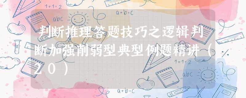 判断推理答题技巧之逻辑判断加强削弱型典型例题精讲(20) 判断推理答题技巧之逻辑判断加强削弱型典型例题精讲(20)