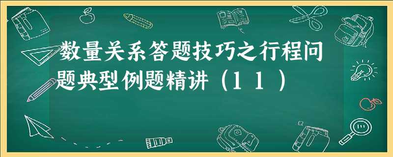 数量关系答题技巧之行程问题典型例题精讲(11) 数量关系答题技巧之行程问题典型例题精讲(11)