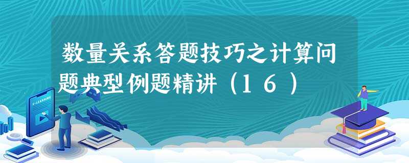 数量关系答题技巧之计算问题典型例题精讲(16) 数量关系答题技巧之计算问题典型例题精讲(16)