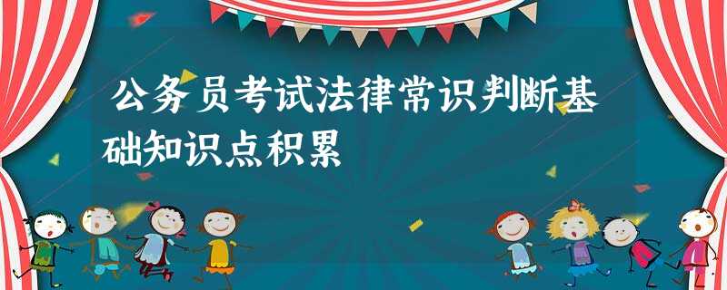 公务员考试法律常识判断基础知识点积累 公务员考试法律常识判断基础知识点积累