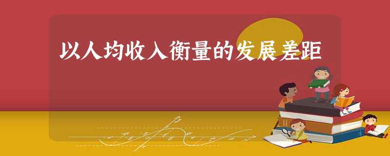 以人均收入衡量的发展差距 以人均收入衡量的发展差距
