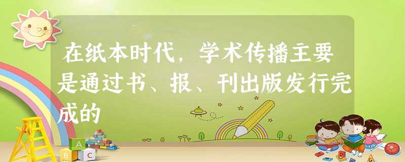 在纸本时代,学术传播主要是通过书、报、刊出版发行完成的 在纸本时代,学术传播主要是通过书、报、刊出版发行完成的