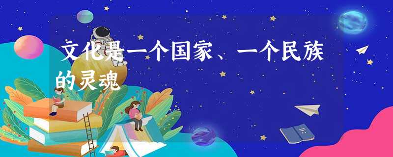文化是一个国家、一个民族的灵魂 文化是一个国家、一个民族的灵魂