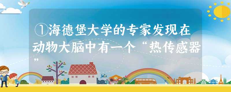 ①海德堡大学的专家发现在动物大脑中有一个“热传感器” ①海德堡大学的专家发现在动物大脑中有一个“热传感器”