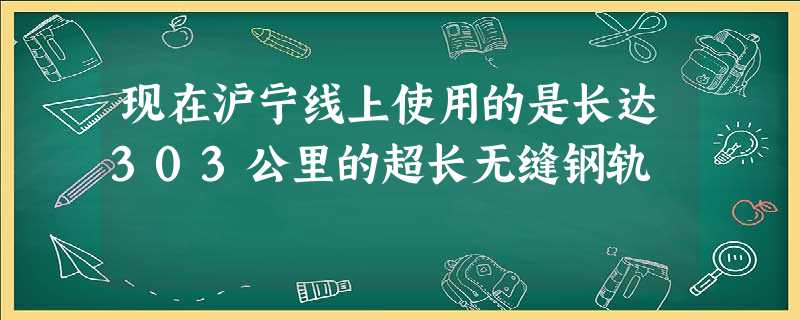 现在沪宁线上使用的是长达303公里的超长无缝钢轨 现在沪宁线上使用的是长达303公里的超长无缝钢轨