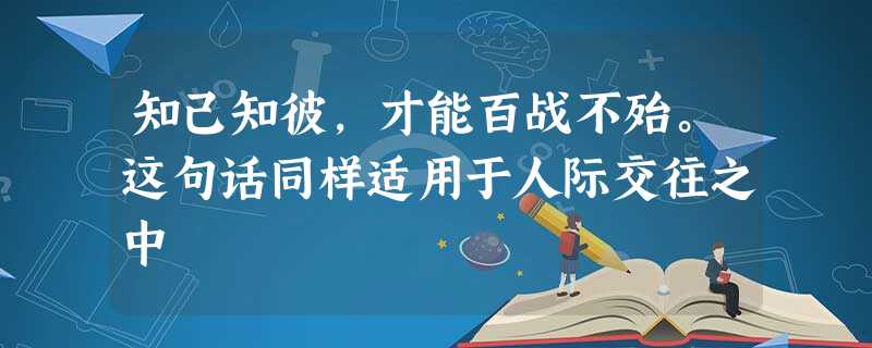 知己知彼,才能百战不殆。这句话同样适用于人际交往之中 知己知彼,才能百战不殆。这句话同样适用于人际交往之中
