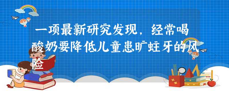 一项最新研究发现,经常喝酸奶要降低儿童患旷蛀牙的风险 一项最新研究发现,经常喝酸奶要降低儿童患旷蛀牙的风险
