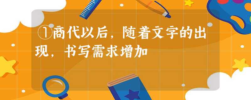 ①商代以后,随着文字的出现,书写需求增加 ①商代以后,随着文字的出现,书写需求增加