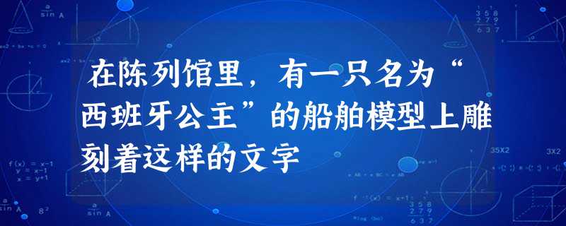 在陈列馆里,有一只名为“西班牙公主”的船舶模型上雕刻着这样的文字 在陈列馆里,有一只名为“西班牙公主”的船舶模型上雕刻着这样的文字