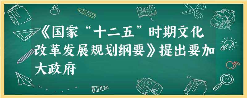 《国家“十二五”时期文化改革发展规划纲要》提出要加大政府 《国家“十二五”时期文化改革发展规划纲要》提出要加大政府