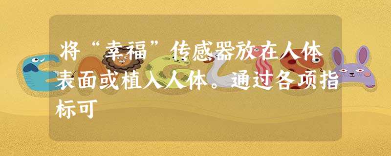 将“幸福”传感器放在人体表面或植入人体。通过各项指标可 将“幸福”传感器放在人体表面或植入人体。通过各项指标可