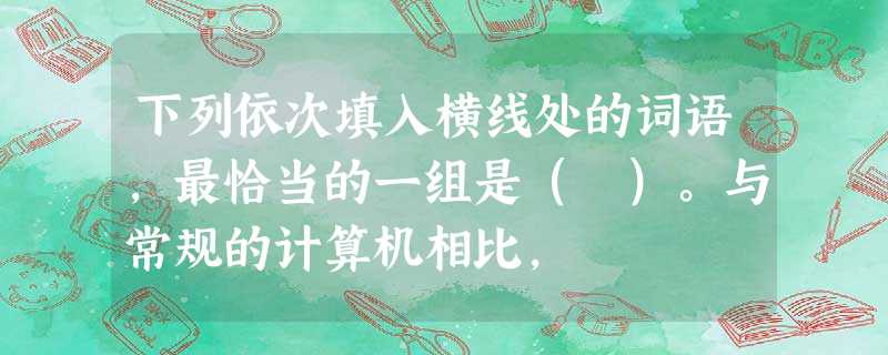 下列依次填入横线处的词语,最恰当的一组是( )。与常规的计算机相比, 下列依次填入横线处的词语,最恰当的一组是( )。与常规的计算机相比,