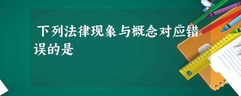 下列法律现象与概念对应错误的是 下列法律现象与概念对应错误的是