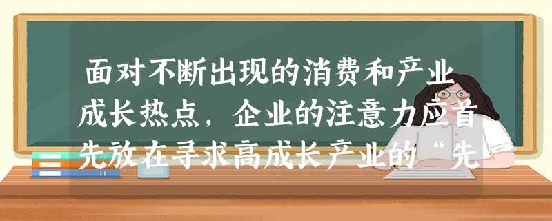 面对不断出现的消费和产业成长热点,企业的注意力应首先放在寻求高成长产业的“先进入 面对不断出现的消费和产业成长热点,企业的注意力应首先放在寻求高成长产业的“先进入
