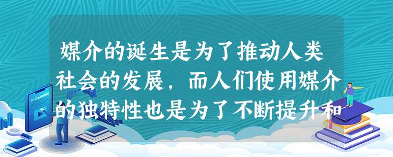 媒介的诞生是为了推动人类社会的发展,而人们使用媒介的独特性也是为了不断提升和完善自 媒介的诞生是为了推动人类社会的发展,而人们使用媒介的独特性也是为了不断提升和完善自