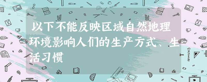 以下不能反映区域自然地理环境影响人们的生产方式、生活习惯 以下不能反映区域自然地理环境影响人们的生产方式、生活习惯