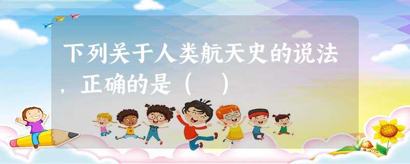 下列关于人类航天史的说法,正确的是( ) 下列关于人类航天史的说法,正确的是( )