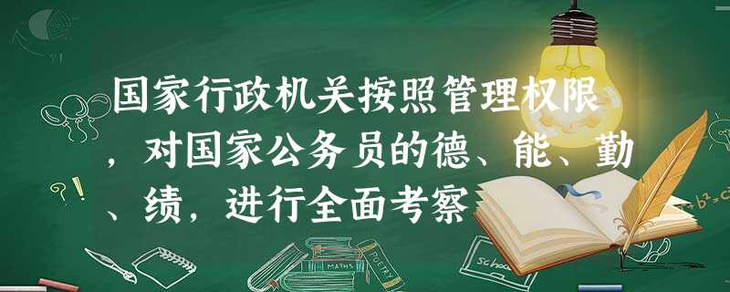 国家行政机关按照管理权限,对国家公务员的德、能、勤、绩,进行全面考察 国家行政机关按照管理权限,对国家公务员的德、能、勤、绩,进行全面考察