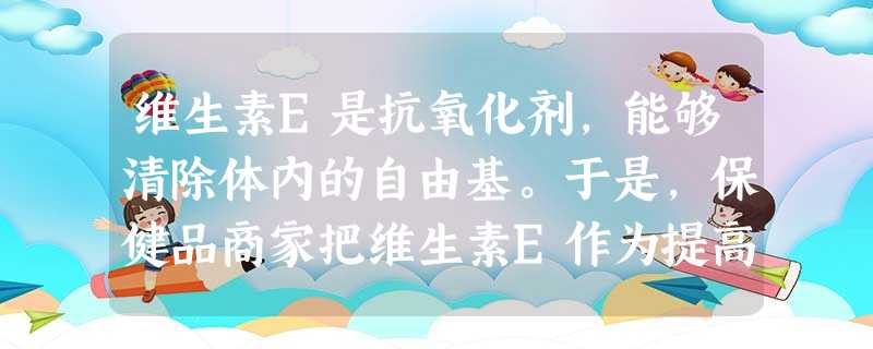 维生素E是抗氧化剂,能够清除体内的自由基。于是,保健品商家把维生素E作为提高免疫力、抗 维生素E是抗氧化剂,能够清除体内的自由基。于是,保健品商家把维生素E作为提高免疫力、抗