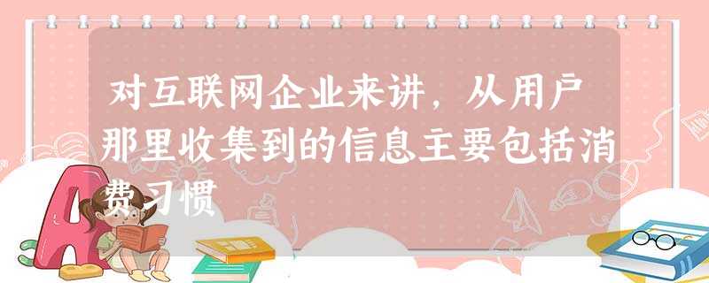 对互联网企业来讲,从用户那里收集到的信息主要包括消费习惯 对互联网企业来讲,从用户那里收集到的信息主要包括消费习惯