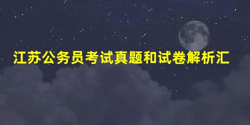 江苏公务员考试真题和试卷解析汇总 江苏公务员考试真题和试卷解析汇总